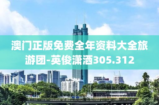 澳门正版免费全年资料大全旅游团-英俊潇洒305.312