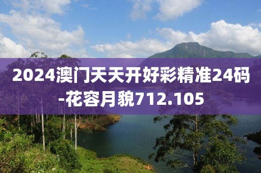 2024澳门天天开好彩精准24码-花容月貌712.105
