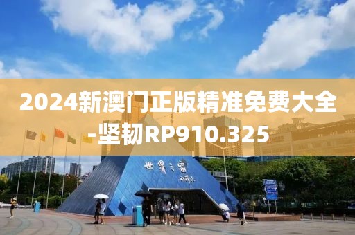 2024新澳门正版精准免费大全-坚韧RP910.325