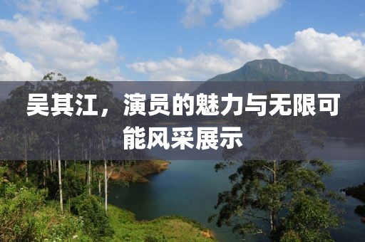 吴其江，演员的魅力与无限可能风采展示