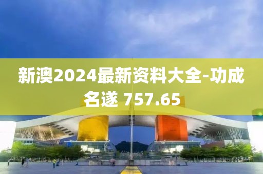 新澳2024最新资料大全-功成名遂 757.65