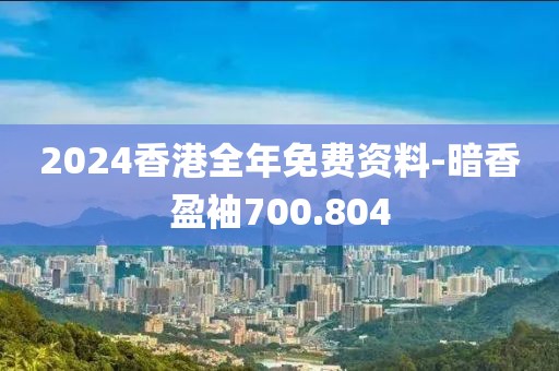 2024香港全年免费资料-暗香盈袖700.804