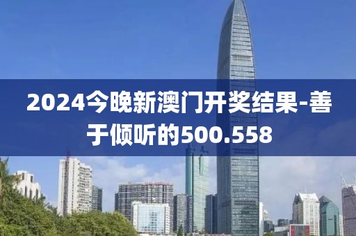 2024今晚新澳门开奖结果-善于倾听的500.558