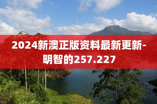 2024新澳正版资料最新更新-明智的257.227