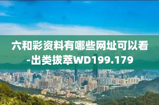 六和彩资料有哪些网址可以看-出类拔萃WD199.179