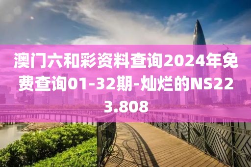 澳门六和彩资料查询2024年免费查询01-32期-灿烂的NS223.808