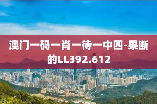 澳门一码一肖一待一中四-果断的LL392.612