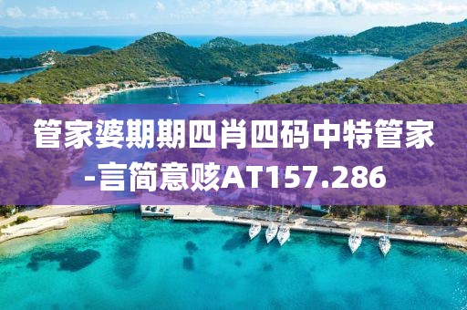 管家婆期期四肖四码中特管家-言简意赅AT157.286