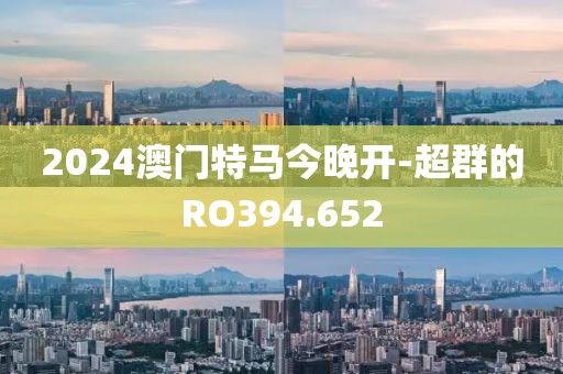 2024澳门特马今晚开-超群的RO394.652