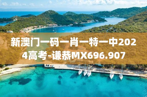 新澳门一码一肖一特一中2024高考-谦恭MX696.907