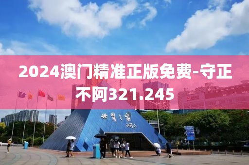 2024澳门精准正版免费-守正不阿321.245