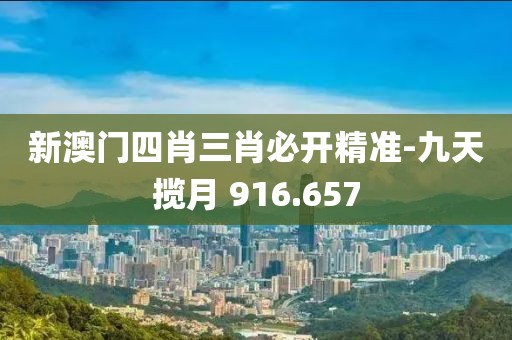 新澳门四肖三肖必开精准-九天揽月 916.657