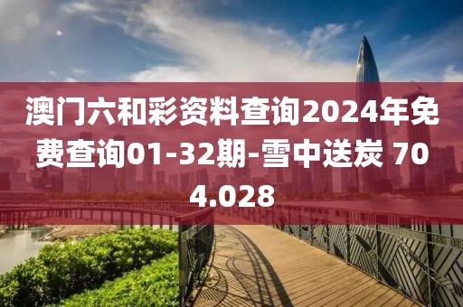 澳门六和彩资料查询2024年免费查询01-32期-雪中送炭 704.028
