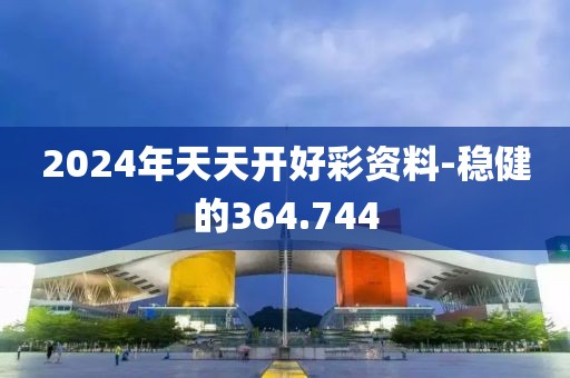 2024年天天开好彩资料-稳健的364.744