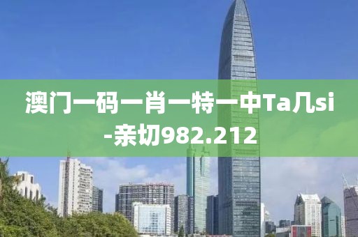 澳门一码一肖一特一中Ta几si-亲切982.212