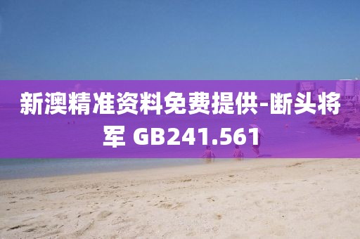 新澳精准资料免费提供-断头将军 GB241.561