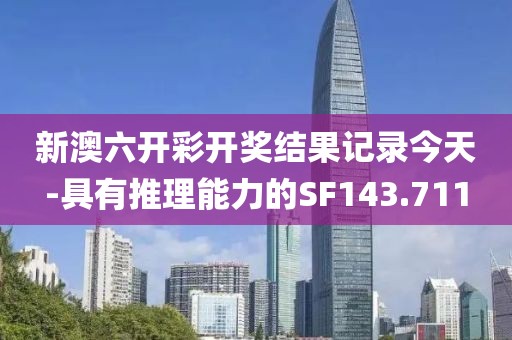 新澳六开彩开奖结果记录今天-具有推理能力的SF143.711