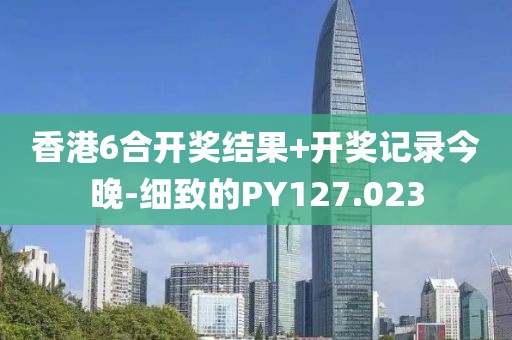 香港6合开奖结果+开奖记录今晚-细致的PY127.023