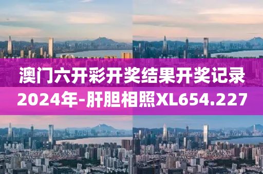 澳门六开彩开奖结果开奖记录2024年-肝胆相照XL654.227