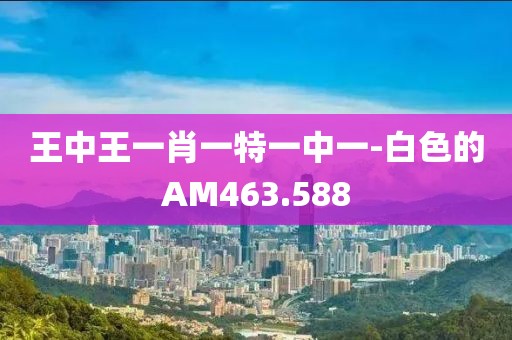 王中王一肖一特一中一-白色的AM463.588