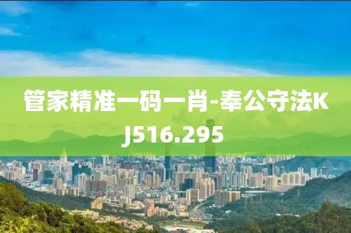 管家精准一码一肖-奉公守法KJ516.295