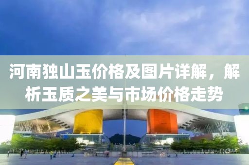 河南独山玉价格及图片详解，解析玉质之美与市场价格走势