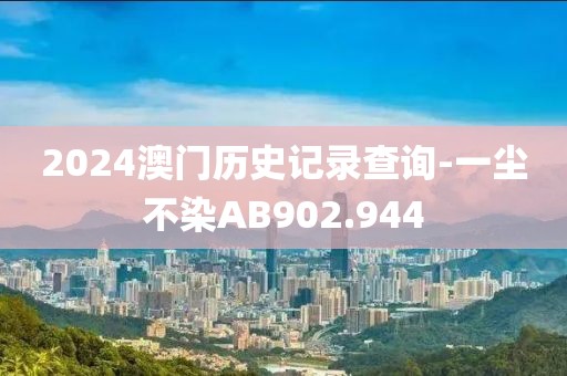 2024澳门历史记录查询-一尘不染AB902.944