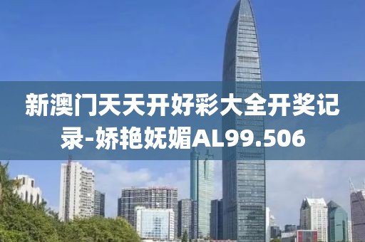 新澳门天天开好彩大全开奖记录-娇艳妩媚AL99.506
