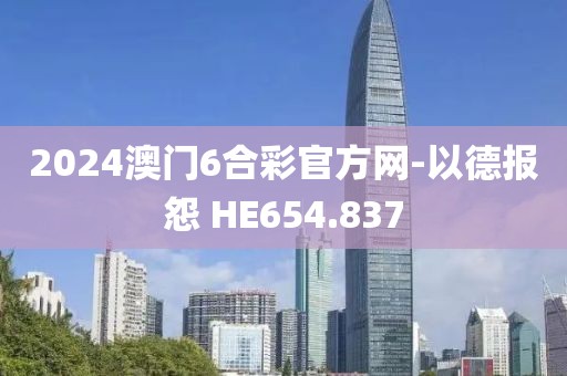 2024澳门6合彩官方网-以德报怨 HE654.837