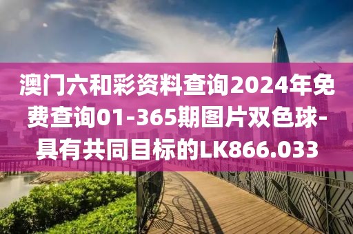 澳门六和彩资料查询2024年免费查询01-365期图片双色球-具有共同目标的LK866.033