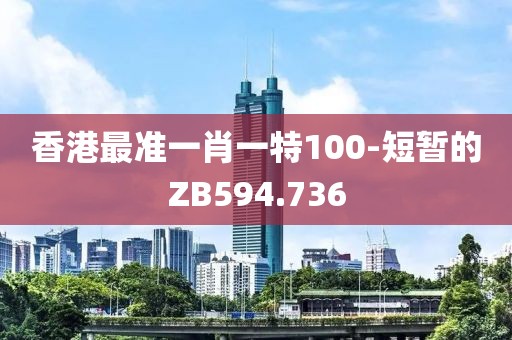 香港最准一肖一特100-短暂的ZB594.736
