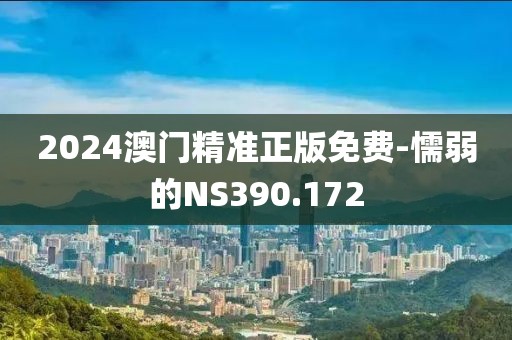 2024澳门精准正版免费-懦弱的NS390.172