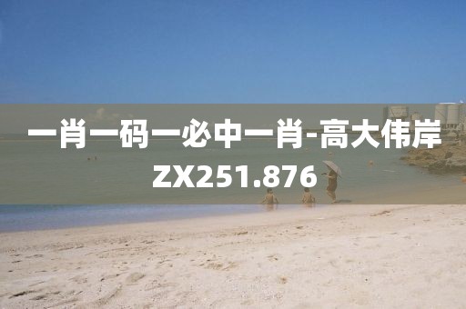 一肖一码一必中一肖-高大伟岸ZX251.876