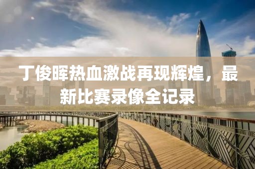 丁俊晖热血激战再现辉煌，最新比赛录像全记录