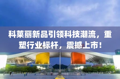 科莱丽新品引领科技潮流，重塑行业标杆，震撼上市！