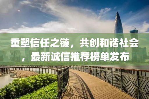 重塑信任之链，共创和谐社会，最新诚信推荐榜单发布