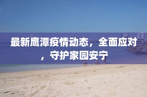 最新鹰潭疫情动态，全面应对，守护家园安宁
