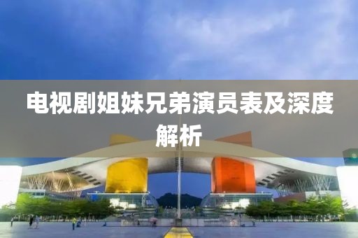 电视剧姐妹兄弟演员表及深度解析