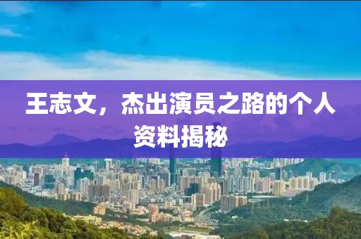 王志文，杰出演员之路的个人资料揭秘
