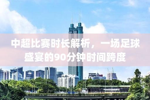 中超比赛时长解析，一场足球盛宴的90分钟时间跨度