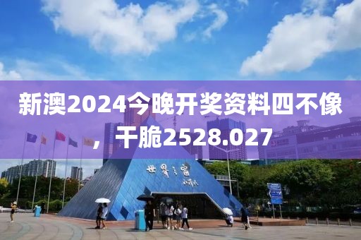 新澳2024今晚开奖资料四不像，干脆2528.027