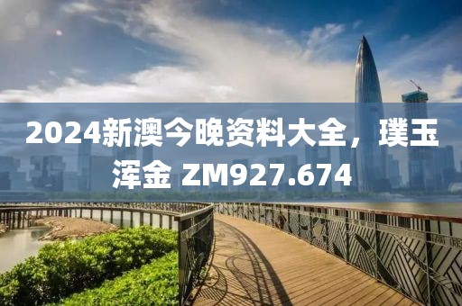 2024新澳今晚资料大全，璞玉浑金 ZM927.674