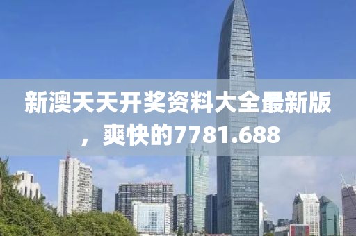 新澳天天开奖资料大全最新版，爽快的7781.688