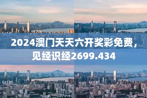 2024澳门天天六开奖彩免费，见经识经2699.434