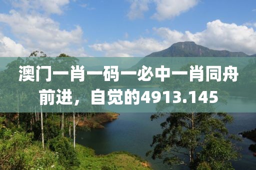 澳门一肖一码一必中一肖同舟前进，自觉的4913.145
