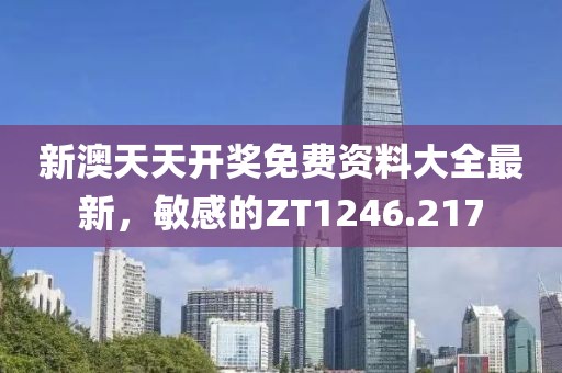 新澳天天开奖免费资料大全最新，敏感的ZT1246.217