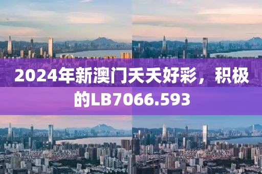 2024年新澳门夭夭好彩，积极的LB7066.593