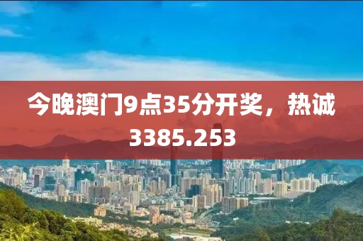 今晚澳门9点35分开奖，热诚3385.253