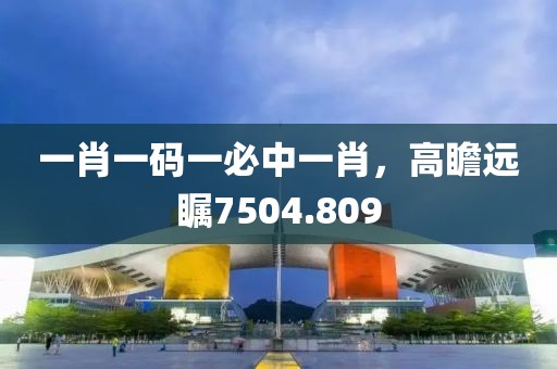 一肖一码一必中一肖，高瞻远瞩7504.809
