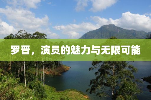 罗晋，演员的魅力与无限可能